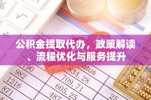沿滩公积金提取代办，政策解读、流程优化与服务提升