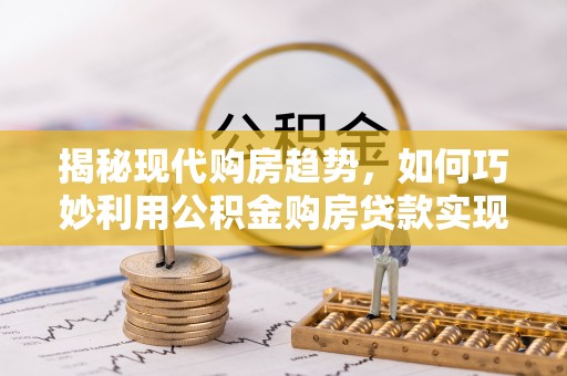 沿滩揭秘现代购房趋势，如何巧妙利用公积金购房贷款实现置业梦想