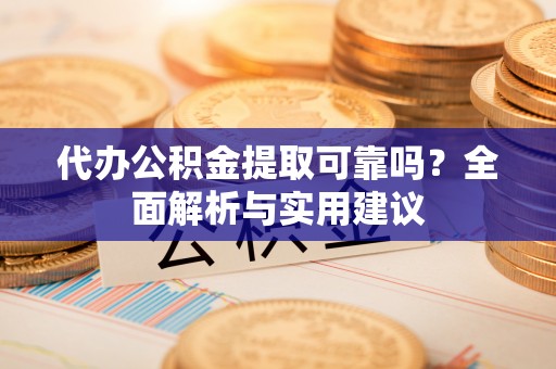 沿滩代办公积金提取可靠吗？全面解析与实用建议