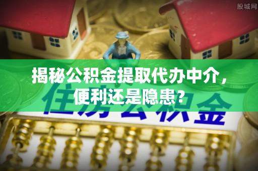 沿滩揭秘公积金提取代办中介，便利还是隐患？