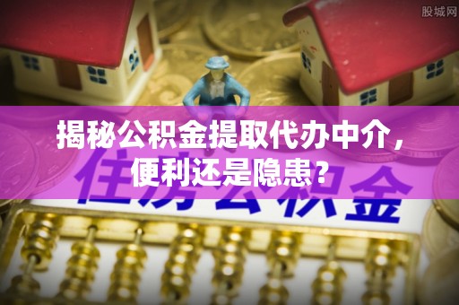 沿滩揭秘公积金提取代办中介，便利还是隐患？