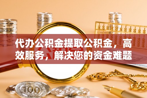 沿滩代办公积金提取公积金，高效服务，解决您的资金难题