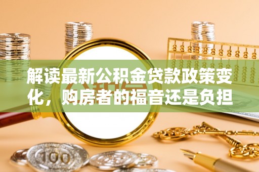 沿滩解读最新公积金贷款政策变化，购房者的福音还是负担？