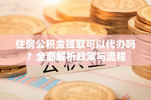 沿滩住房公积金提取可以代办吗？全面解析政策与流程