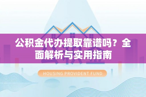 沿滩公积金代办提取靠谱吗？全面解析与实用指南