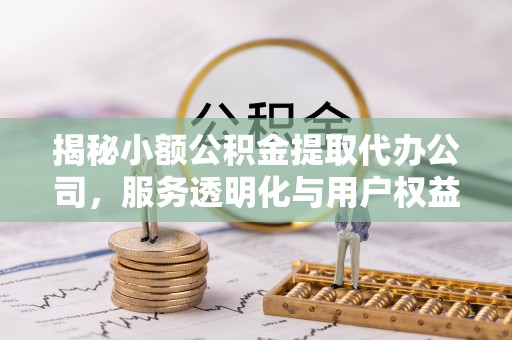 沿滩揭秘小额公积金提取代办公司，服务透明化与用户权益保障