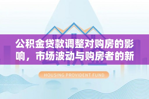 沿滩公积金贷款调整对购房的影响，市场波动与购房者的新选择