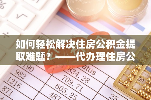 沿滩如何轻松解决住房公积金提取难题？——代办理住房公积金提取服务解析