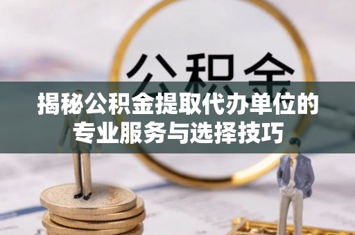 沿滩揭秘公积金提取代办单位的专业服务与选择技巧