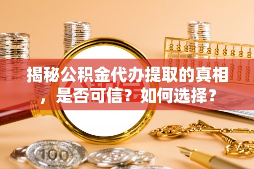 沿滩揭秘公积金代办提取的真相，是否可信？如何选择？