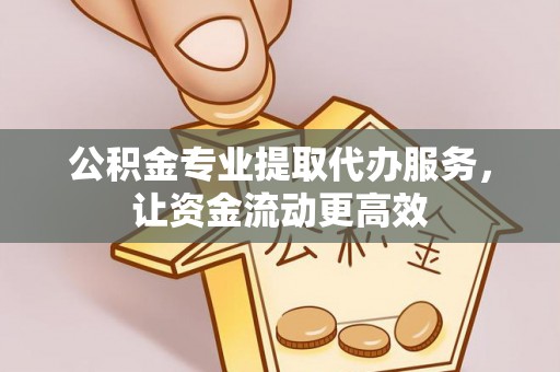 沿滩公积金专业提取代办服务，让资金流动更高效