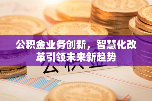 沿滩公积金业务创新，智慧化改革引领未来新趋势