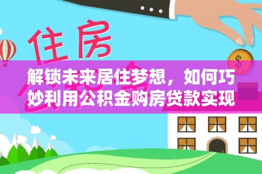 沿滩解锁未来居住梦想，如何巧妙利用公积金购房贷款实现房产投资