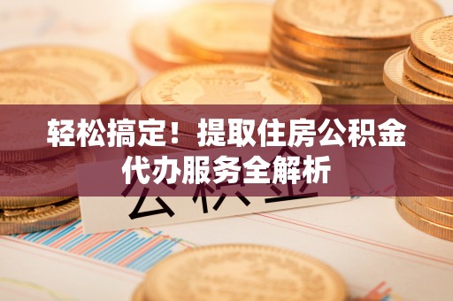 沿滩轻松搞定！提取住房公积金代办服务全解析