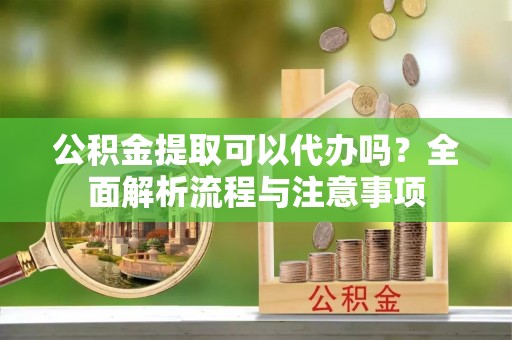沿滩公积金提取可以代办吗？全面解析流程与注意事项
