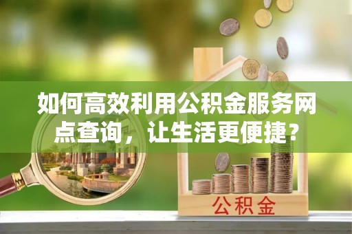 沿滩如何高效利用公积金服务网点查询，让生活更便捷？