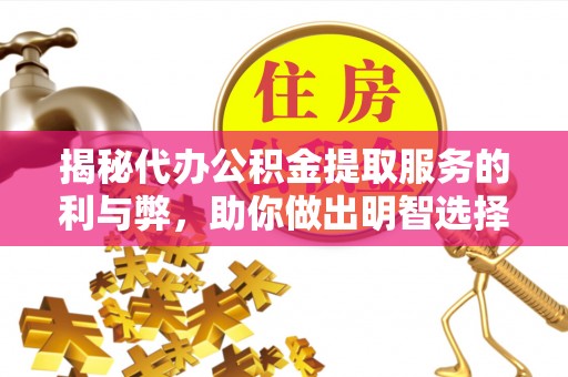 沿滩揭秘代办公积金提取服务的利与弊，助你做出明智选择