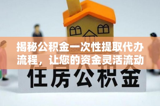 沿滩揭秘公积金一次性提取代办流程，让您的资金灵活流动