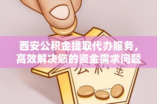 沿滩西安公积金提取代办服务，高效解决您的资金需求问题