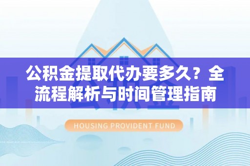 沿滩公积金提取代办要多久？全流程解析与时间管理指南