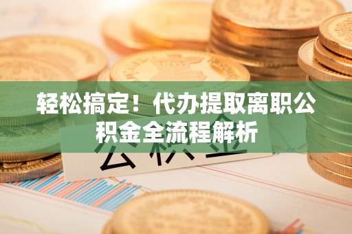沿滩轻松搞定！代办提取离职公积金全流程解析