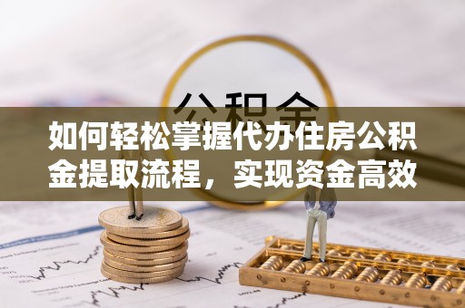 沿滩如何轻松掌握代办住房公积金提取流程，实现资金高效利用