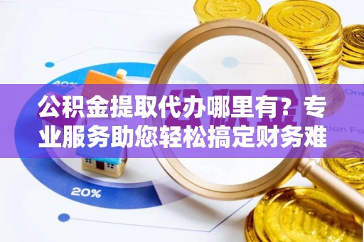 沿滩公积金提取代办哪里有？专业服务助您轻松搞定财务难题