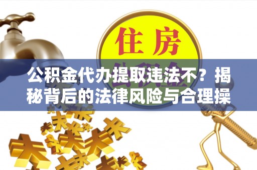 沿滩公积金代办提取违法不？揭秘背后的法律风险与合理操作