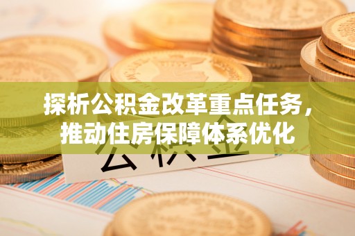 沿滩探析公积金改革重点任务，推动住房保障体系优化