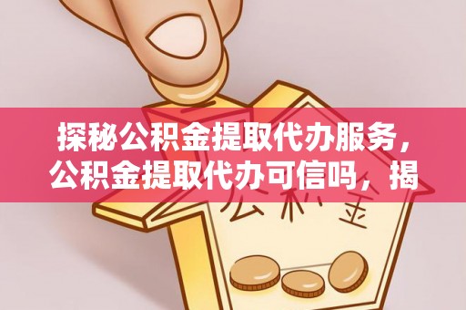 沿滩探秘公积金提取代办服务，公积金提取代办可信吗，揭秘真相与选择指南