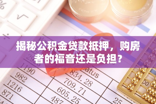沿滩揭秘公积金贷款抵押，购房者的福音还是负担？