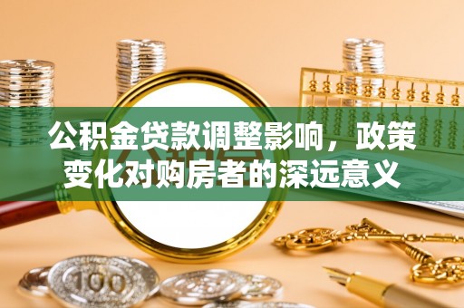 沿滩公积金贷款调整影响，政策变化对购房者的深远意义