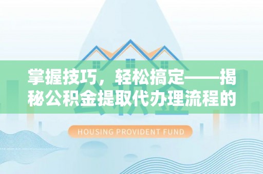 沿滩掌握技巧，轻松搞定——揭秘公积金提取代办理流程的关键步骤