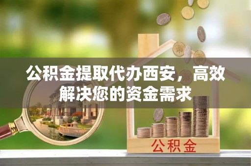 沿滩公积金提取代办西安，高效解决您的资金需求