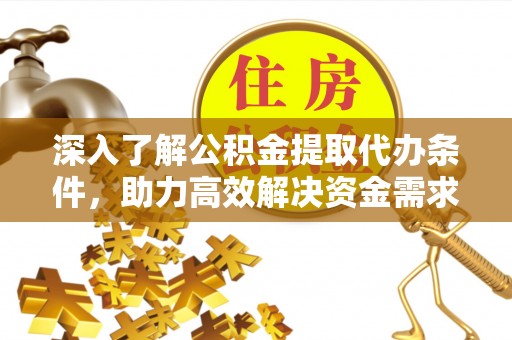 沿滩深入了解公积金提取代办条件，助力高效解决资金需求