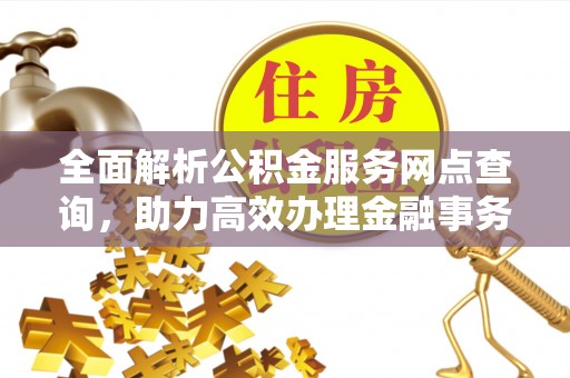 沿滩全面解析公积金服务网点查询，助力高效办理金融事务