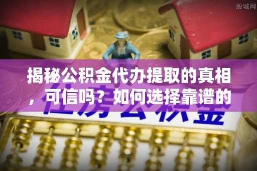 沿滩揭秘公积金代办提取的真相，可信吗？如何选择靠谱的服务商？