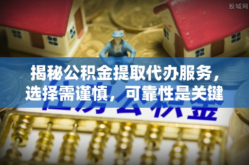 沿滩揭秘公积金提取代办服务，选择需谨慎，可靠性是关键