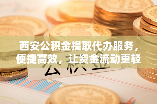 沿滩西安公积金提取代办服务，便捷高效，让资金流动更轻松