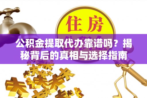 沿滩公积金提取代办靠谱吗？揭秘背后的真相与选择指南