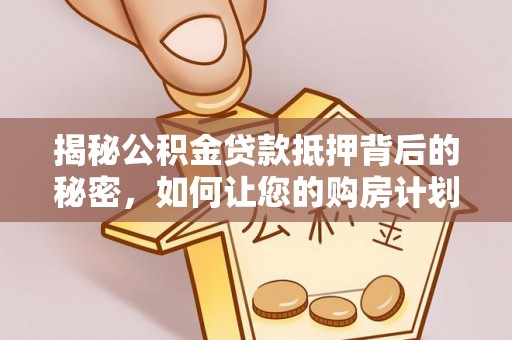 沿滩揭秘公积金贷款抵押背后的秘密，如何让您的购房计划更轻松？