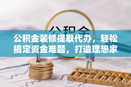 沿滩公积金装修提取代办，轻松搞定资金难题，打造理想家居
