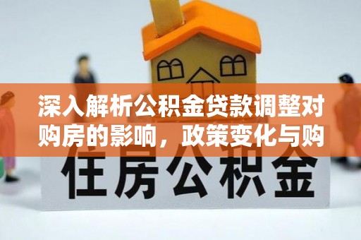 沿滩深入解析公积金贷款调整对购房的影响，政策变化与购房者选择