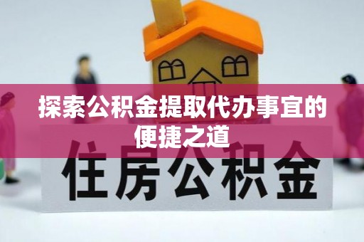 沿滩探索公积金提取代办事宜的便捷之道