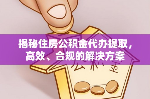 沿滩揭秘住房公积金代办提取，高效、合规的解决方案