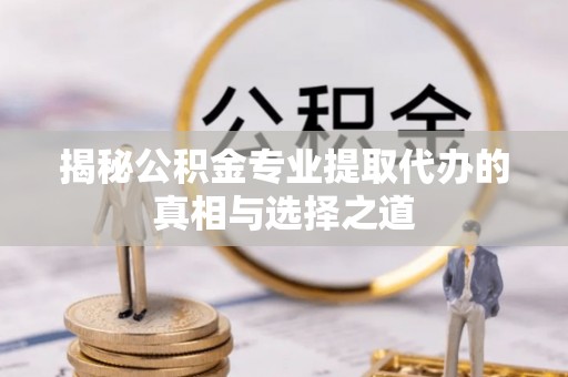 沿滩揭秘公积金专业提取代办的真相与选择之道