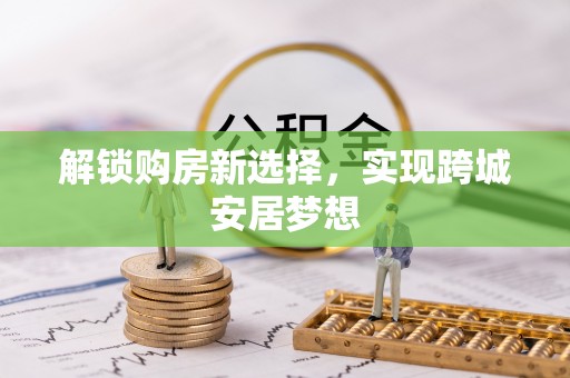 沿滩解锁购房新选择，实现跨城安居梦想