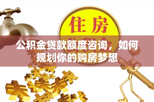 沿滩公积金贷款额度咨询，如何规划你的购房梦想