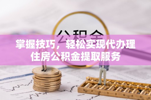 沿滩掌握技巧，轻松实现代办理住房公积金提取服务