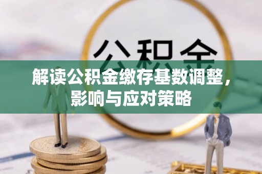 沿滩解读公积金缴存基数调整，影响与应对策略